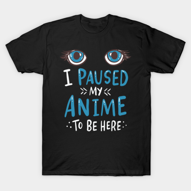 I Paused My Anime To Be Here I Paused My Anime To Be Here TShirt